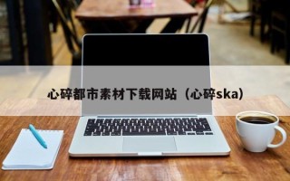 漳州心碎都市素材下载网站（心碎ska）